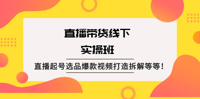 直播带货线下实操班：直播起号选品爆款视频打造拆解等等赚米吧-网创项目资源站-副业项目-创业项目-搞钱项目赚米吧