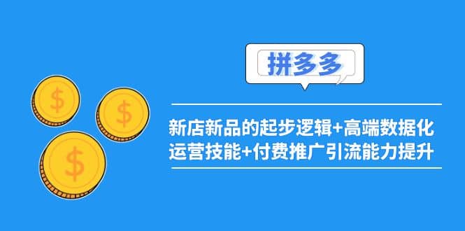 2022拼多多：新店新品的起步逻辑+高端数据化运营技能+付费推广引流能力提升赚米吧-网创项目资源站-副业项目-创业项目-搞钱项目赚米吧
