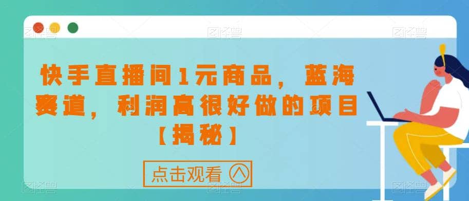 快手直播间1元商品，蓝海赛道，利润高很好做的项目【揭秘】赚米吧-网创项目资源站-副业项目-创业项目-搞钱项目赚米吧