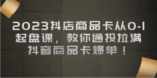 2023抖店商品卡从0-1 起盘课，教你通投拉满，抖音商品卡爆单赚米吧-网创项目资源站-副业项目-创业项目-搞钱项目赚米吧