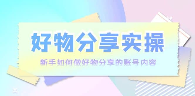 好物分享实操：新手如何做好物分享的账号内容，实操教学赚米吧-网创项目资源站-副业项目-创业项目-搞钱项目赚米吧