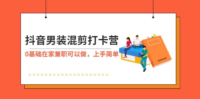 抖音男装-混剪打卡营，0基础在家兼职可以做，上手简单赚米吧-网创项目资源站-副业项目-创业项目-搞钱项目赚米吧