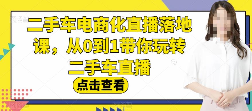 二手车电商化直播落地课，从0到1带你玩转二手车直播赚米吧-网创项目资源站-副业项目-创业项目-搞钱项目赚米吧