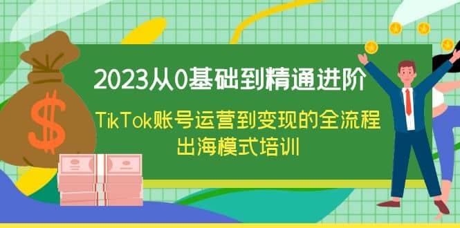 2023从0基础到精通进阶，TikTok账号运营到变现的全流程出海模式培训赚米吧-网创项目资源站-副业项目-创业项目-搞钱项目赚米吧