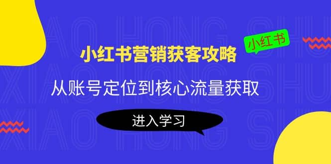 小红书营销获客攻略：从账号定位到核心流量获取，爆款笔记打造赚米吧-网创项目资源站-副业项目-创业项目-搞钱项目赚米吧