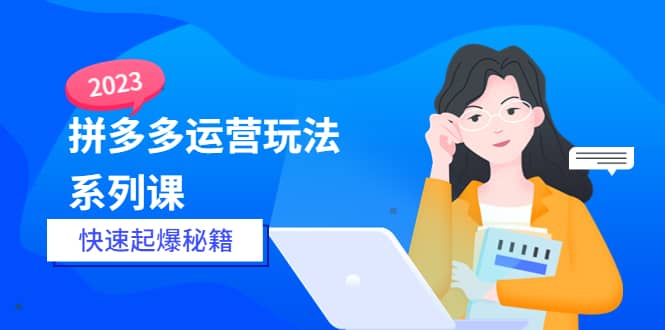 2023拼多多运营-玩法系列课—-快速起爆秘籍【更新-25节课】赚米吧-网创项目资源站-副业项目-创业项目-搞钱项目赚米吧