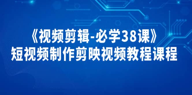 《视频剪辑-必学38课》短视频制作剪映视频教程课程赚米吧-网创项目资源站-副业项目-创业项目-搞钱项目赚米吧