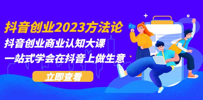 抖音创业2023方法论：抖音创业商业认知大课，一站式学会在抖音上做生意赚米吧-网创项目资源站-副业项目-创业项目-搞钱项目赚米吧
