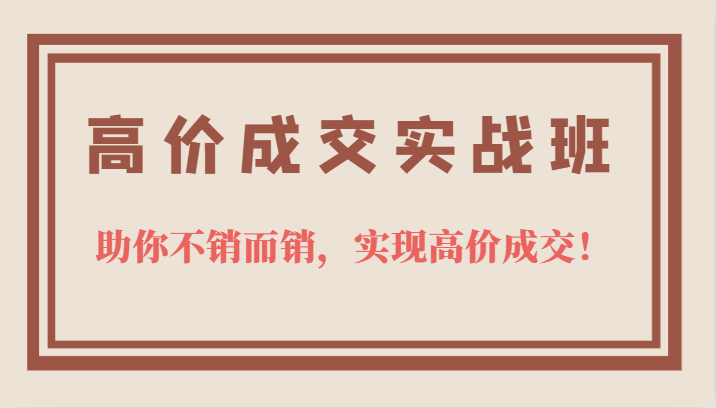 高价成交实战班，助你不销而销，实现高价成交，让客户追着付款的心法技法赚米吧-网创项目资源站-副业项目-创业项目-搞钱项目赚米吧