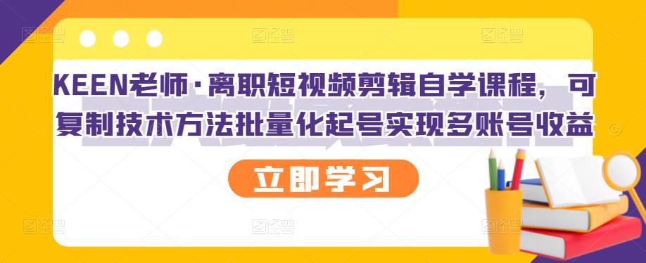 KEEN老师·离职短视频剪辑自学课程，可复制技术方法批量化起号实现多账号收益赚米吧-网创项目资源站-副业项目-创业项目-搞钱项目赚米吧