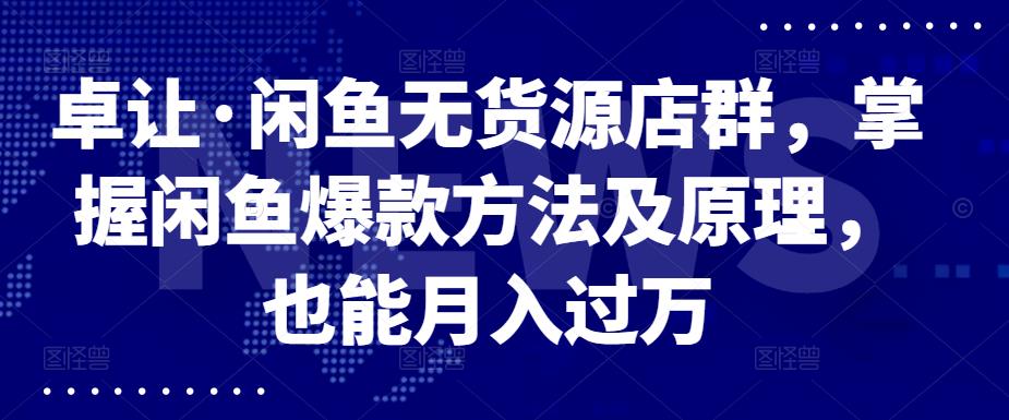 卓让·闲鱼无货源店群，掌握闲鱼爆款方法及原理，也能月入过万赚米吧-网创项目资源站-副业项目-创业项目-搞钱项目赚米吧