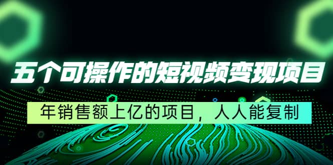 五个可操作的短视频变现项目：年销售额上亿的项目，人人能复制赚米吧-网创项目资源站-副业项目-创业项目-搞钱项目赚米吧