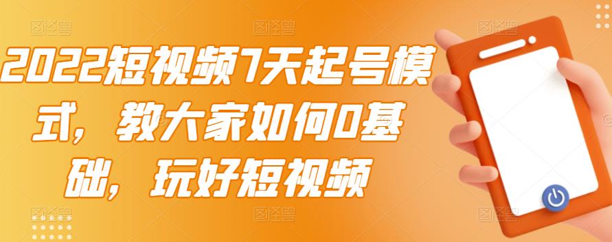 2022短视频7天起号模式，教大家如何0基础，玩好短视频赚米吧-网创项目资源站-副业项目-创业项目-搞钱项目赚米吧