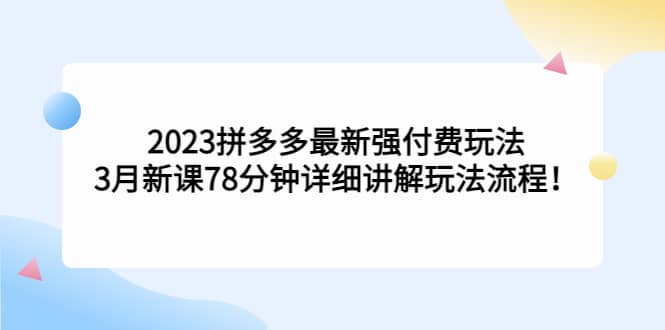 2023拼多多最新强付费玩法，3月新课78分钟详细讲解玩法流程赚米吧-网创项目资源站-副业项目-创业项目-搞钱项目赚米吧