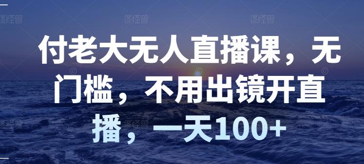 付老大无人直播课，无门槛，不用出镜开直播，一天100+赚米吧-网创项目资源站-副业项目-创业项目-搞钱项目赚米吧