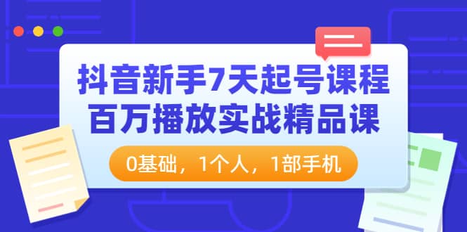 抖音新手7天起号课程：百万播放实战精品课，0基础，1个人，1部手机赚米吧-网创项目资源站-副业项目-创业项目-搞钱项目赚米吧