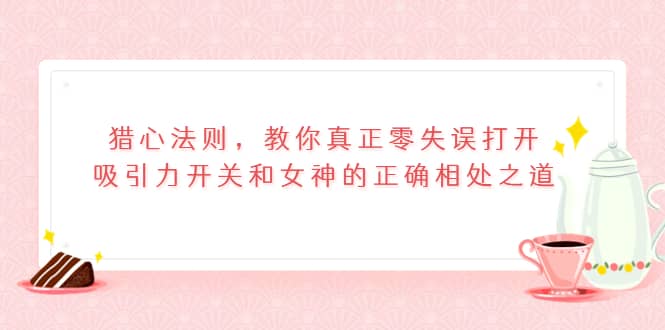 猎心法则，教你真正零失误打开吸引力开关和女神的正确相处之道赚米吧-网创项目资源站-副业项目-创业项目-搞钱项目赚米吧