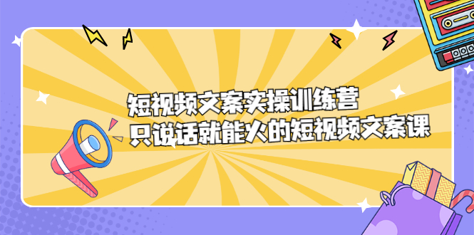 短视频文案实训操练营，只说话就能火的短视频文案课赚米吧-网创项目资源站-副业项目-创业项目-搞钱项目赚米吧