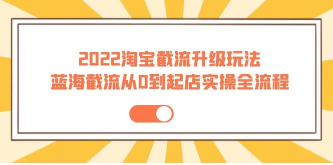 2022淘宝截流升级玩法：蓝海截流从0到起店实操全流程 价值千元赚米吧-网创项目资源站-副业项目-创业项目-搞钱项目赚米吧