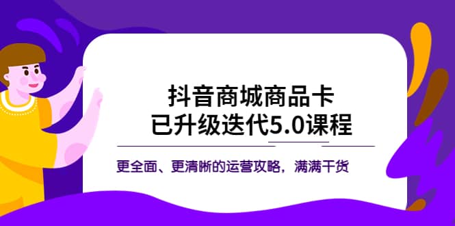 抖音商城商品卡·已升级迭代5.0课程：更全面、更清晰的运营攻略，满满干货赚米吧-网创项目资源站-副业项目-创业项目-搞钱项目赚米吧
