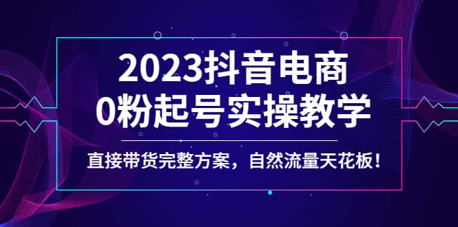 2023抖音电商0粉起号实操教学，直接带货完整方案，自然流量天花板赚米吧-网创项目资源站-副业项目-创业项目-搞钱项目赚米吧