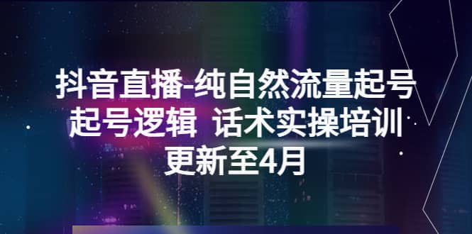 抖音直播-纯自然流量起号，起号逻辑 话术实操培训（更新至4月）赚米吧-网创项目资源站-副业项目-创业项目-搞钱项目赚米吧