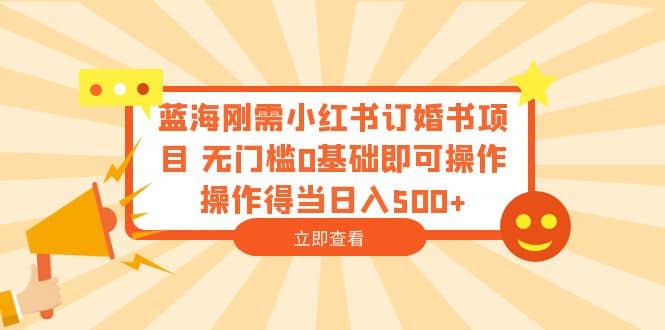 蓝海刚需小红书订婚书项目 无门槛0基础即可操作 操作得当日入500+赚米吧-网创项目资源站-副业项目-创业项目-搞钱项目赚米吧