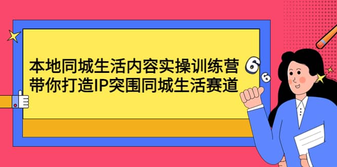 本地同城生活内容实操训练营：带你打造IP突围同城生活赛道赚米吧-网创项目资源站-副业项目-创业项目-搞钱项目赚米吧