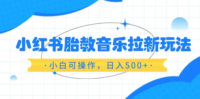 小红书胎教音乐拉新玩法，小白可操作，日入500+（资料已打包）赚米吧-网创项目资源站-副业项目-创业项目-搞钱项目赚米吧