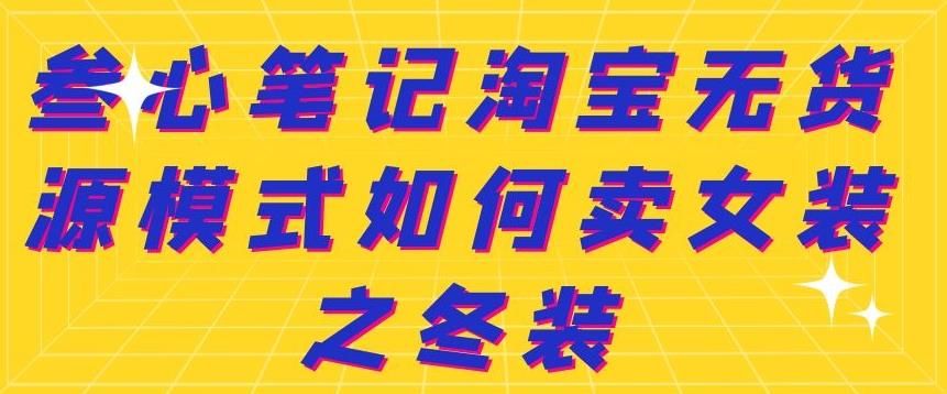 叁心笔记淘宝无货源模式如何卖女装之冬装赚米吧-网创项目资源站-副业项目-创业项目-搞钱项目赚米吧