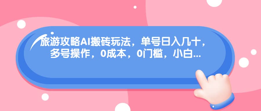 旅游攻略AI搬砖玩法，单号日入几十，可多号操作，0成本，0门槛，小白必学！赚米吧-网创项目资源站-副业项目-创业项目-搞钱项目赚米吧