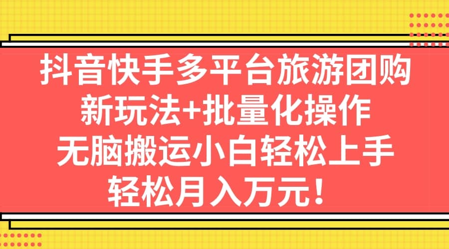 抖音快手多平台旅游团购，新玩法+批量化操作赚米吧-网创项目资源站-副业项目-创业项目-搞钱项目赚米吧