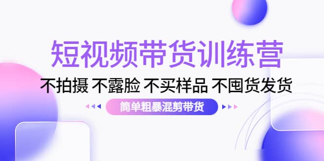 短视频带货训练营：不拍摄 不露脸 不买样品 不囤货发货 简单粗暴混剪带货赚米吧-网创项目资源站-副业项目-创业项目-搞钱项目赚米吧