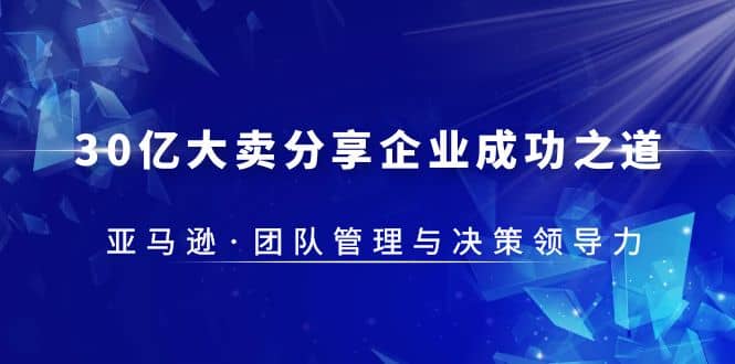 30·亿大卖·分享企业·成功之道-亚马逊·团队管理与决策领导力赚米吧-网创项目资源站-副业项目-创业项目-搞钱项目赚米吧