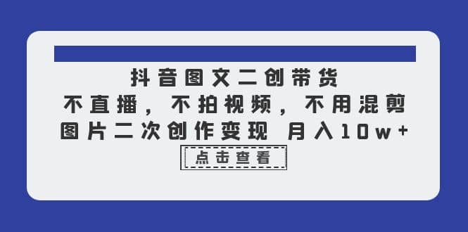 抖音图文二创带货，不直播，不拍视频，不用混剪，图片二次创作变现 月入10w赚米吧-网创项目资源站-副业项目-创业项目-搞钱项目赚米吧