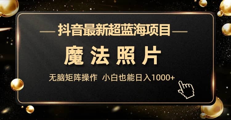 抖音最新超蓝海项目，魔法照片，无脑矩阵操作，小白也能日入1000+赚米吧-网创项目资源站-副业项目-创业项目-搞钱项目赚米吧