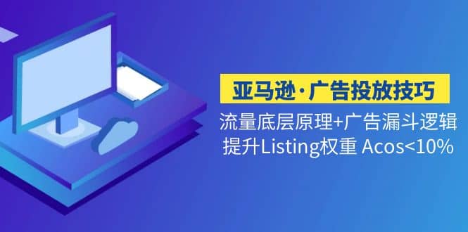 亚马逊·广告投放技巧流量底层+广告漏斗逻辑+提升Listing权重 Acos赚米吧-网创项目资源站-副业项目-创业项目-搞钱项目赚米吧