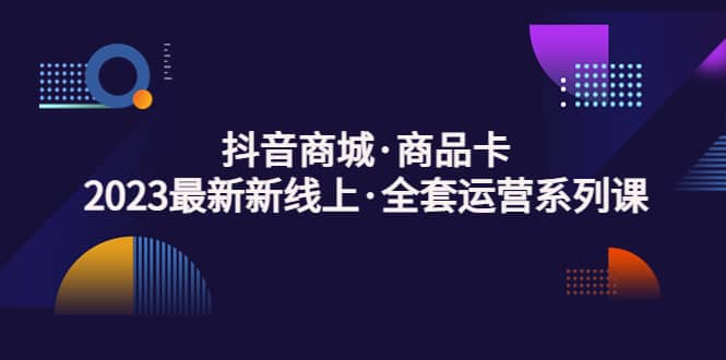 抖音商城·商品卡，2023最新新线上·全套运营系列课赚米吧-网创项目资源站-副业项目-创业项目-搞钱项目赚米吧