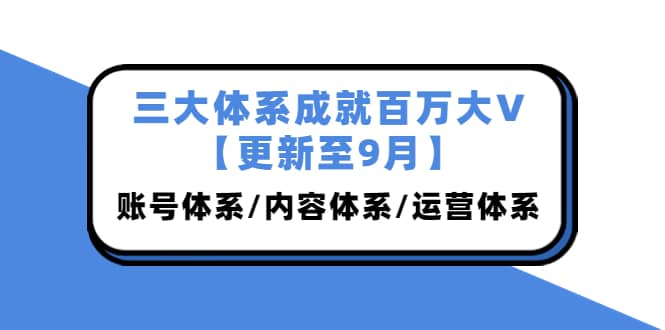 三大体系成就百万大V【更新至9月】，账号体系/内容体系/运营体系 (26节课)赚米吧-网创项目资源站-副业项目-创业项目-搞钱项目赚米吧
