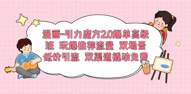 漫画-引力魔方2.0爆单高级班 玩爆推荐流量 双场景低价引流 双渠道撬动免费赚米吧-网创项目资源站-副业项目-创业项目-搞钱项目赚米吧