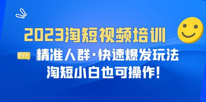 2023淘短视频培训：精准人群·快速爆发玩法，淘短小白也可操作赚米吧-网创项目资源站-副业项目-创业项目-搞钱项目赚米吧