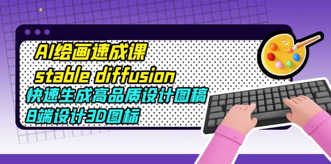 AI绘画速成课stable diffusion，快速生成高品质设计图稿、B端设计3D图标赚米吧-网创项目资源站-副业项目-创业项目-搞钱项目赚米吧