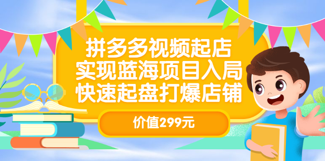 拼多多视频起店，实现蓝海项目入局，快速起盘打爆店铺（价值299元）赚米吧-网创项目资源站-副业项目-创业项目-搞钱项目赚米吧