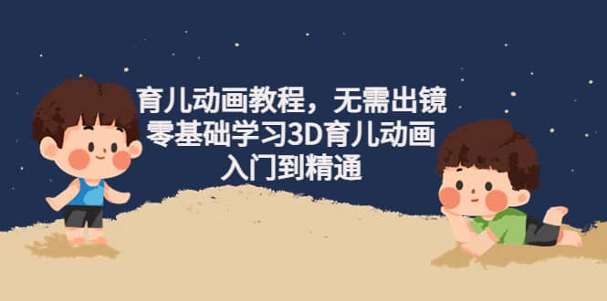 育儿动画教程，无需出镜，零基础学习3D育儿动画，入门到精通赚米吧-网创项目资源站-副业项目-创业项目-搞钱项目赚米吧