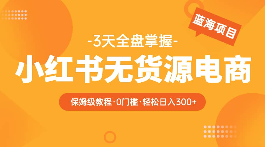 2023小红书无货源电商【保姆级教程从0到日入300】爆单3W赚米吧-网创项目资源站-副业项目-创业项目-搞钱项目赚米吧