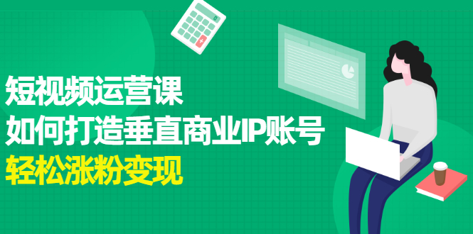 短视频运营课，如何打造垂直商业IP账号赚米吧-网创项目资源站-副业项目-创业项目-搞钱项目赚米吧