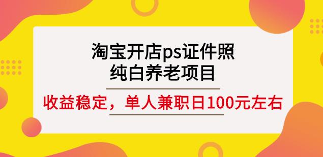 淘宝开店ps证件照，纯白养老项目，单人兼职稳定日100元(教程+软件+素材)赚米吧-网创项目资源站-副业项目-创业项目-搞钱项目赚米吧