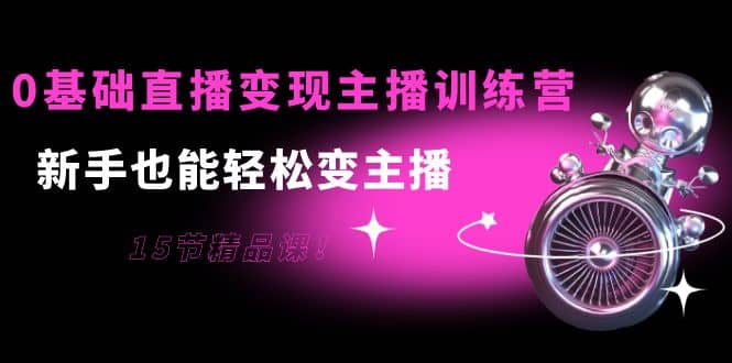 0基础直播变现主播训练营：新手也能轻松变主播，15节精品课赚米吧-网创项目资源站-副业项目-创业项目-搞钱项目赚米吧