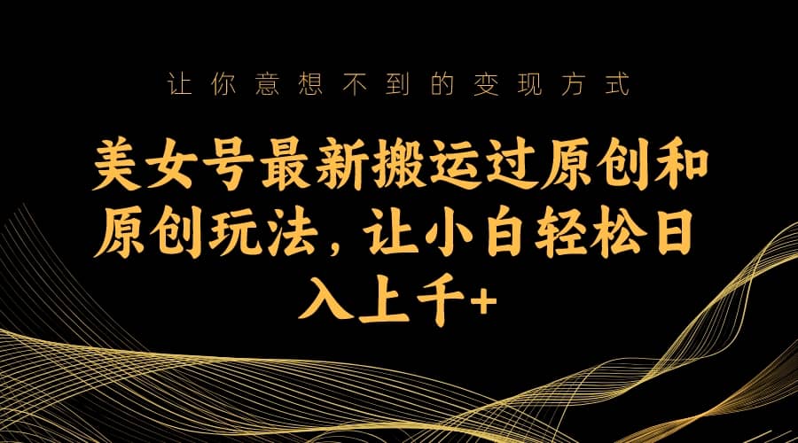 美女号最新搬运过原创和原创玩法，让小白轻松日入上千+赚米吧-网创项目资源站-副业项目-创业项目-搞钱项目赚米吧