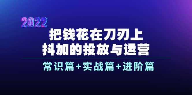 把钱花在刀刃上，抖加的投放与运营：常识篇+实战篇+进阶篇（28节课）赚米吧-网创项目资源站-副业项目-创业项目-搞钱项目赚米吧